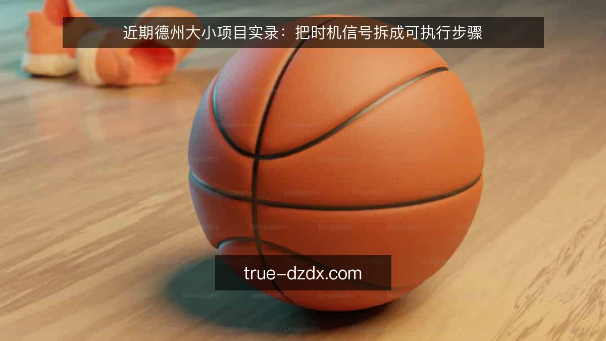 近期德州大小项目实录:把时机信号拆成可执行步骤