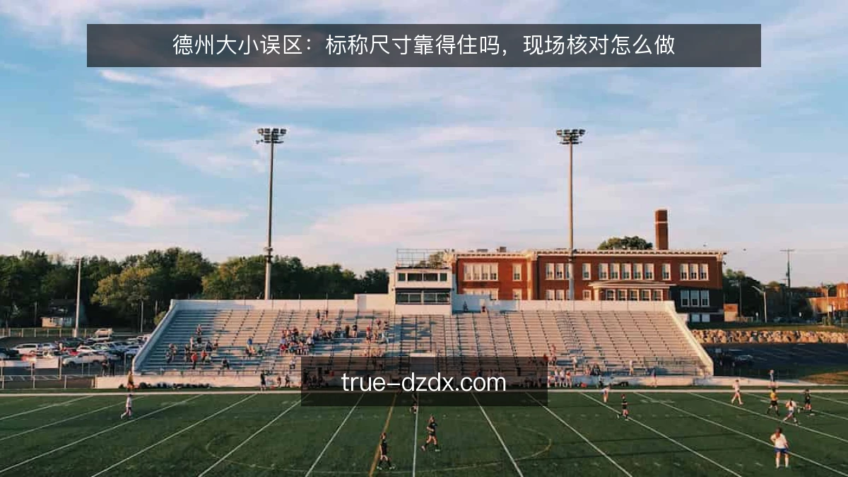 德州大小误区:标称尺寸靠得住吗,现场核对怎么做